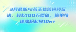 3月最新AI药王猛兽视频玩法，轻松100W播放，简单快速涨粉起号10w+-皮皮网创