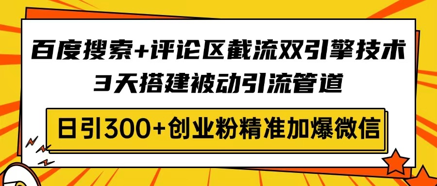 百度搜索+评论区截流双引擎技术，3天搭建被动引流管道，日引300+创业粉…-皮皮网创