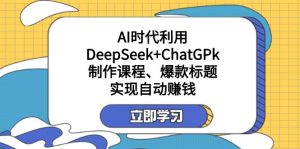 某付费文:AI时代利用DeepSeek+ChatGPk制作课程、爆款标题,实现自动赚钱-皮皮网创