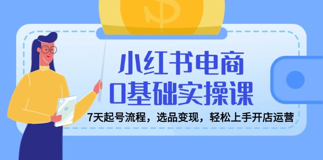 小红书电商0基础实操课，7天起号流程，选品变现，轻松上手开店运营-皮皮网创