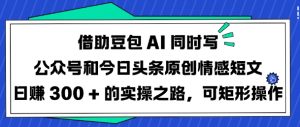 借助豆包AI同时写公众号和今日头条原创情感短文日入3张的实操之路,可矩形操作-皮皮网创