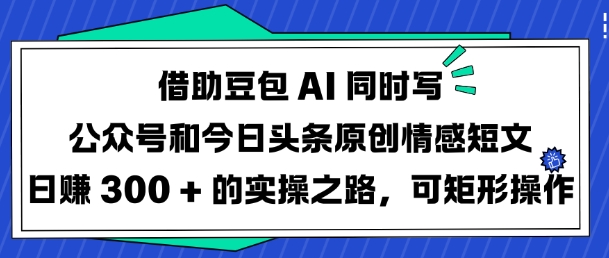 借助豆包AI同时写公众号和今日头条原创情感短文日入3张的实操之路，可矩形操作-皮皮网创