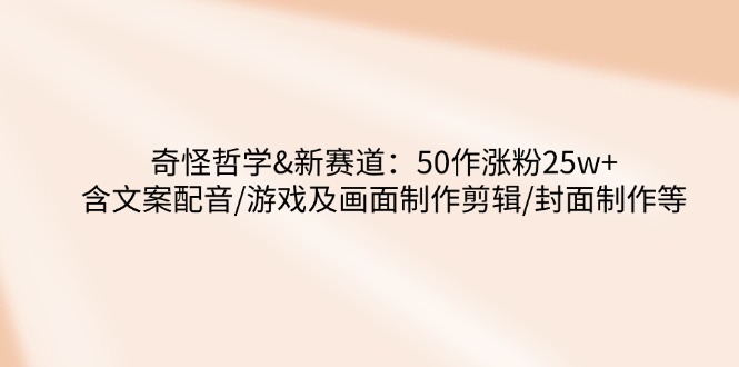 奇怪哲学-新赛道：50作涨粉25w+含文案配音/游戏及画面制作剪辑/封面制作等-皮皮网创