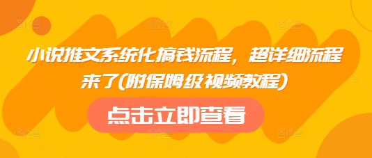 小说推文系统化搞钱流程，超详细流程来了(附保姆级视频教程)-皮皮网创