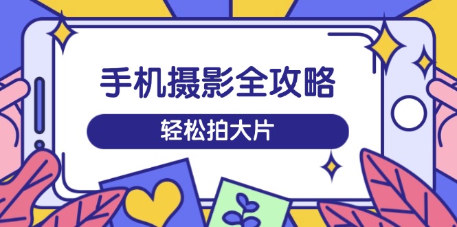 手机摄影全攻略，从拍摄到剪辑，训练营带你玩转短视频，轻松拍大片-皮皮网创