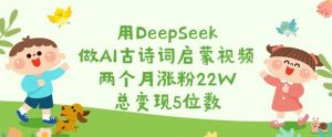 用DeepSeek做AI古诗词启蒙视频,两个月涨粉22W,总变现5位数-皮皮网创