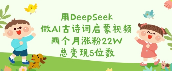 用DeepSeek做AI古诗词启蒙视频，两个月涨粉22W，总变现5位数-皮皮网创