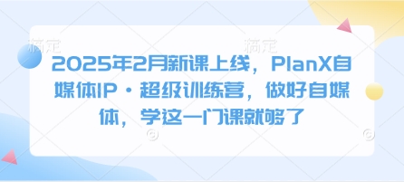 2025年2月新课上线，PlanX自媒体IP·超级训练营，做好自媒体，学这一门课就够了-皮皮网创