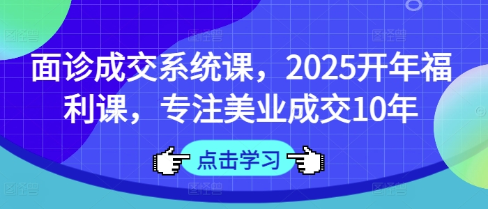 面诊成交系统课，2025开年福利课，专注美业成交10年-皮皮网创