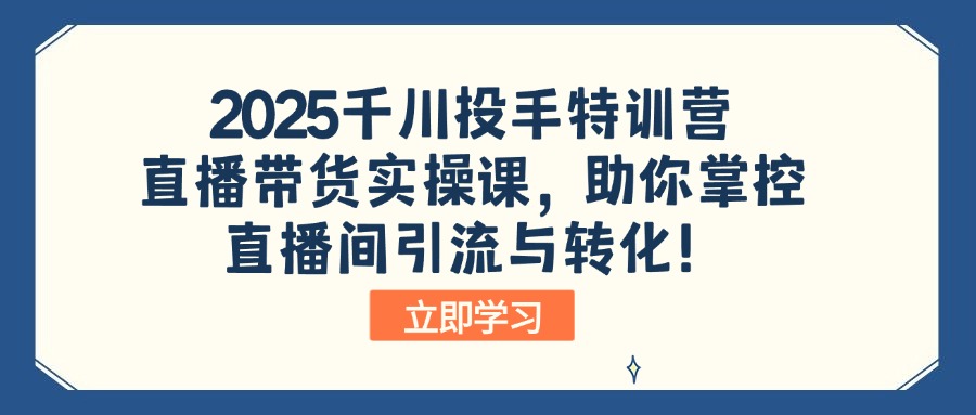 2025千川投手特训营：直播带货实操课，助你掌控直播间引流与转化！-皮皮网创