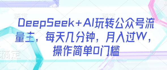 DeepSeek+AI玩转公众号流量主，每天几分钟，月入过W，操作简单0门槛-皮皮网创