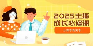 2025主播成长必修课,主播从新手到高手,涵盖趋势、定位、能力构建等-皮皮网创