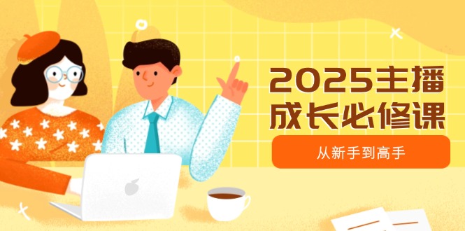 2025主播成长必修课，主播从新手到高手，涵盖趋势、定位、能力构建等-皮皮网创