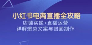 小红书电商直播全攻略,店铺实操+直播运营,详解爆款文案与封面制作-皮皮网创