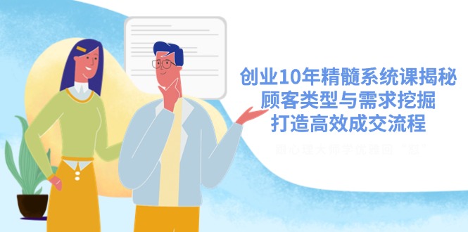 创业10年精髓系统课揭秘，顾客类型与需求挖掘，打造高效成交流程-皮皮网创