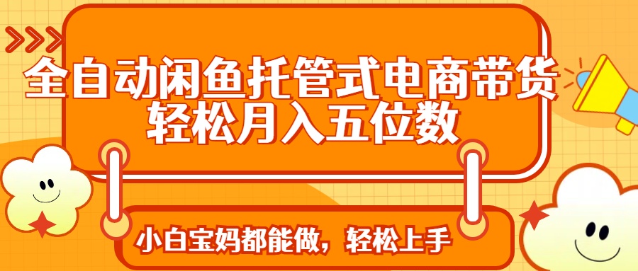 全自动闲鱼托管式电商带货 轻松实现月入五位数-皮皮网创