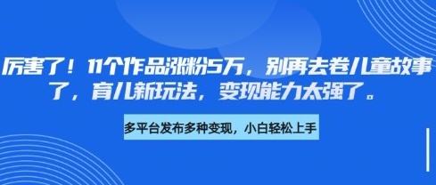 厉害了，11个作品涨粉5万，别再去卷儿童故事了，育儿新玩法，变现能力太强了-皮皮网创