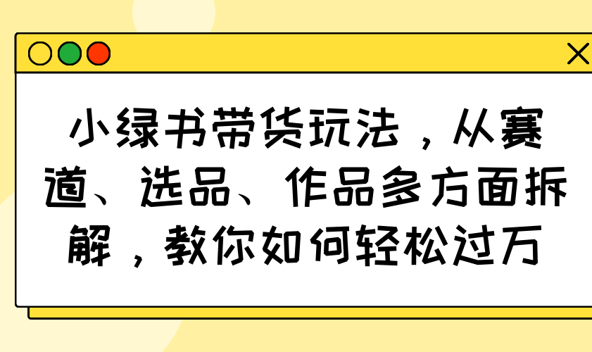 小绿书带货玩法，从赛道、选品、作品多方面拆解，教你如何轻松过万-皮皮网创