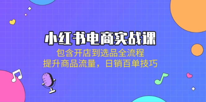 小红书电商实战课：包含开店到选品全流程，提升商品流量，日销百单技巧-皮皮网创