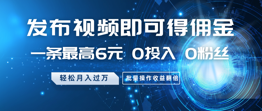 发布视频即可得佣金，一条最高6元，0投入0粉丝，月入过万，批量操作收益翻倍-皮皮网创