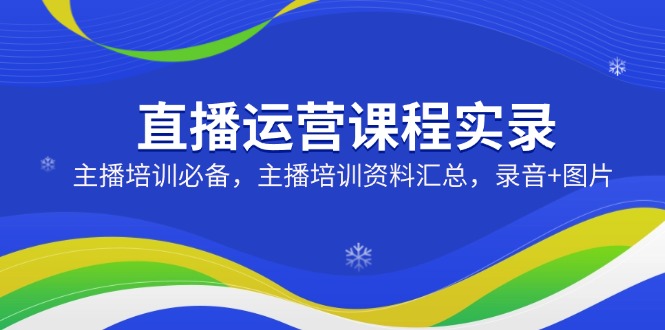直播运营课程实录：主播培训必备，主播培训资料汇总，录音+图片-皮皮网创