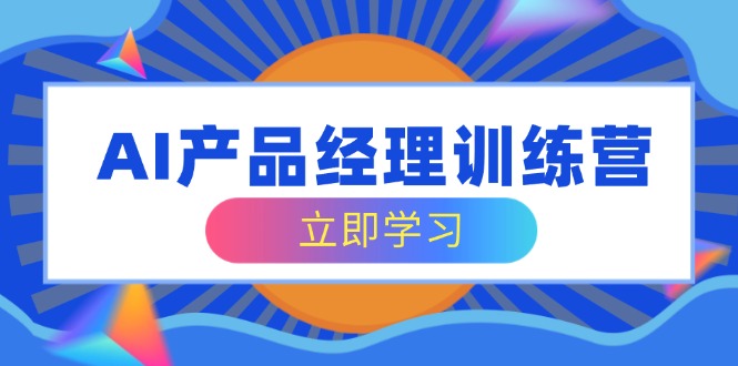 AI产品经理训练营，全面掌握核心知识体系，轻松应对求职转行挑战-皮皮网创