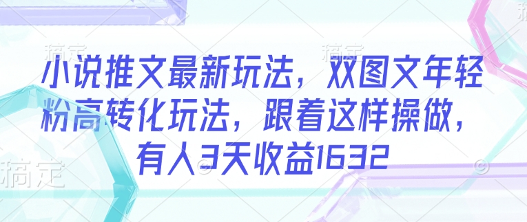 小说推文最新玩法，双图文年轻粉高转化玩法，跟着这样操做，有人3天收益1632-皮皮网创