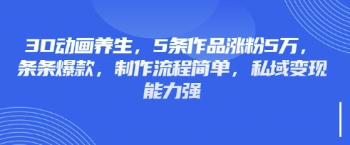 3D动画养生，5条作品涨粉5万，条条爆款，制作流程简单，私域变现能力强-皮皮网创