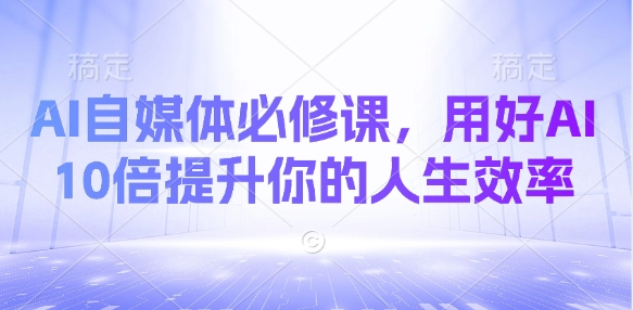 AI自媒体必修课，用好AI 10倍提升你的人生效率-皮皮网创
