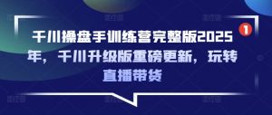 千川操盘手训练营完整版2025年,千川升级版重磅更新,玩转直播带货-皮皮网创