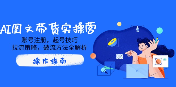 AI图文带货实操营，账号注册，起号技巧，拉流策略，破流方法全解析-皮皮网创