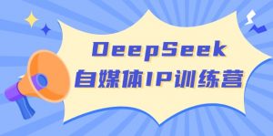 DeepSeek自媒体IP训练营，掌握四位定位法 长板变现模型 开启自媒体新篇章-皮皮网创