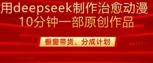 用deepseek制作治愈系漫剪，20分钟一部纯原创作品，多种变现渠道外面收费980-皮皮网创