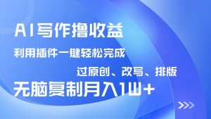 AI写作撸收益，利用插件改写排版100%过原创，小白无脑复制粘贴月入10000+-皮皮网创