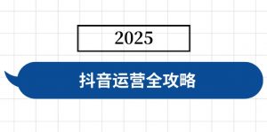 抖音运营全攻略，涵盖账号搭建、人设塑造、投流等，快速起号，实现变现-皮皮网创