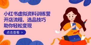 小红书虚拟资料训练营:开店流程、选品技巧一网打尽,助你轻松变现-皮皮网创