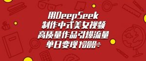 用DeepSeek制作中式美女视频，高质量作品引爆流量，单日变现多张-皮皮网创