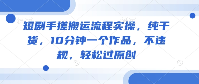 短剧手搓搬运流程实操，纯干货，10分钟一个作品，不违规，轻松过原创-皮皮网创