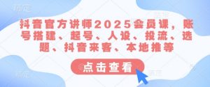 抖音官方讲师2025会员课,账号搭建、起号、人设、投流、选题、抖音来客、本地推等-皮皮网创