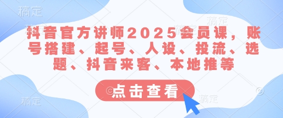 抖音官方讲师2025会员课，账号搭建、起号、人设、投流、选题、抖音来客、本地推等-皮皮网创