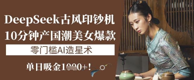 DeepSeek古风印钞机：10分钟产国潮美女爆款，单日吸金1k+，零门槛AI造星术-皮皮网创