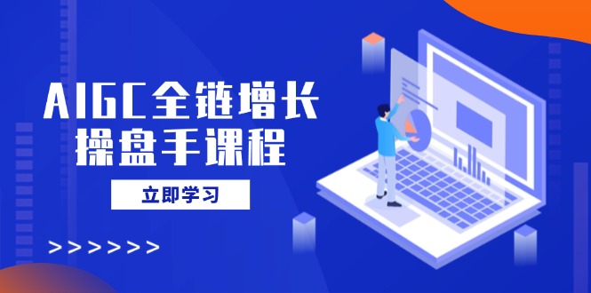 AIGC全链增长操盘手课程，从AI基础到私有化应用，轻松驾驭AI助力营销-皮皮网创