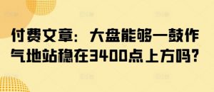 付费文章:大盘能够一鼓作气地站稳在3400点上方吗?-皮皮网创