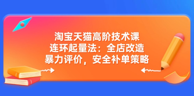 淘宝天猫高阶技术课：连环起量法：全店改造，暴力评价，安全补单策略-皮皮网创