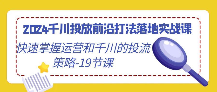 2024千川投放前沿打法落地实战课，快速掌握运营和千川的投流策略-19节课-皮皮网创