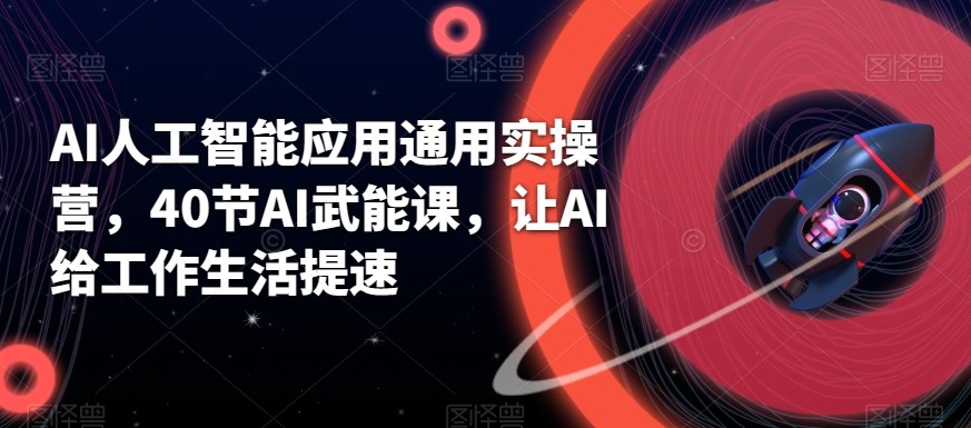 AI人工智能应用通用实操营，40节AI赋能课，让AI给工作生活提速-皮皮网创