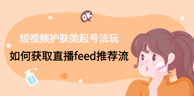 短视频护肤类起号玩法：如何获取直播feed推荐流！-皮皮网创