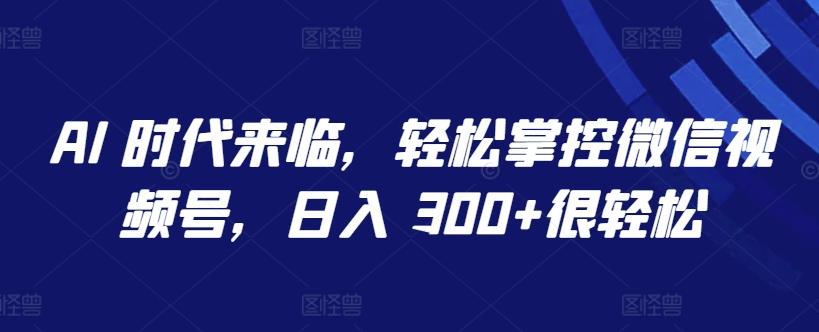 AI 时代来临，轻松掌控微信视频号，日入 300+很轻松【揭秘】-皮皮网创