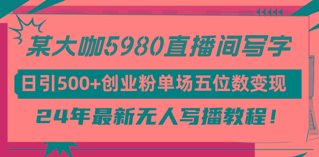 (9416期)直播间写写字日引500+创业粉，24年最新无人写播教程！单场五位数变现-皮皮网创