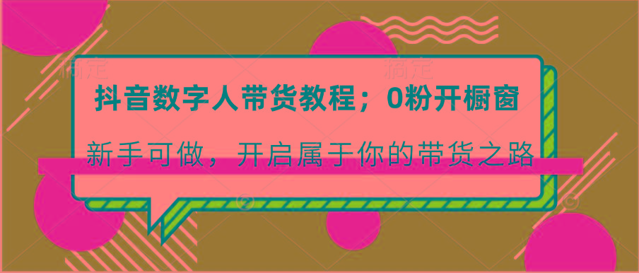 抖音数字人带货教程：0粉开橱窗 新手可做 开启属于你的带货之路-皮皮网创
